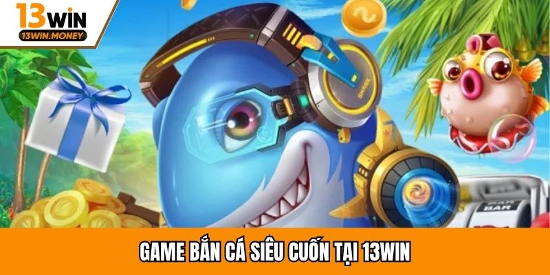 Game bắn cá siêu cuốn tại 13win