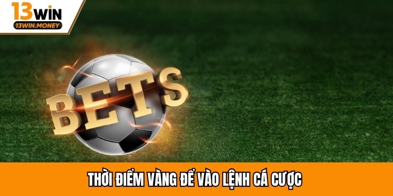 Thời điểm vàng để vào lệnh cá cược 